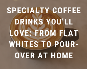 Specialty Coffee Drinks You’ll Love: From Flat Whites to Pour-Over at Home